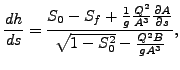 $\displaystyle \frac{dh}{ds}=\frac{S_0 - S_f + \frac{1}{g} \frac{Q^2}{A^3} \frac {\partial A}{\partial s}}{\sqrt{1 - S_0^2} - \frac{Q^2 B}{g A^3}},$