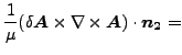 $\displaystyle \frac{1}{\mu } (\delta \boldsymbol{A} \times \nabla \times \boldsymbol{A}) \cdot \boldsymbol{n_2} =$