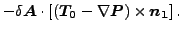 $\displaystyle - \delta \boldsymbol{A} \cdot \left[ (\boldsymbol{T_0} - \nabla \boldsymbol{P}) \times \boldsymbol{n_1} \right].$