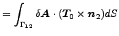 $\displaystyle = \int _{\Gamma _{12}} \delta \boldsymbol{A} \cdot (\boldsymbol{T_0 } \times \boldsymbol{n }_2) d S$