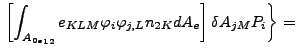 $\displaystyle \left. \left[ \int _{{A_{0e}}_{12}} e_{KLM} \varphi _i \varphi _{j,L} n_{2K} dA_e \right] \delta A_{jM} P_i \right \} =$