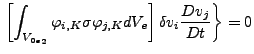 $\displaystyle \left. \left[ \int _{{V_{0e}}_2} \varphi _{i,K} \sigma \varphi _{j,K} dV_e \right] \delta v_i \frac{Dv_j}{Dt} \right \} = 0$