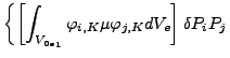 $\displaystyle \left\{ \left[ \int _{{V_{0e}}_1} \varphi _{i,K} \mu \varphi _{j,K} dV_e \right] \delta P_i P_j \right.$