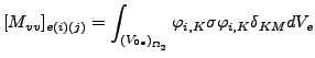 $\displaystyle [M_{vv}]_{e(i)(j)}=\int_{{(V_{0e})}_{\Omega _2}} \varphi_{i,K} \sigma \varphi_{i,K} \delta_{KM} dV_e$