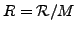 $\displaystyle R=\mathcal{R}/M$