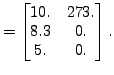 $\displaystyle =\begin{bmatrix}10. & 273. \\ 8.3 & 0. \\ 5. & 0. \end{bmatrix}.$