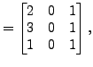 $\displaystyle =\begin{bmatrix}2 & 0 & 1\\ 3 & 0 & 1 \\ 1 & 0 & 1 \end{bmatrix},$