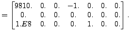 $\displaystyle =\begin{bmatrix}9810. & 0. & 0. & -1. & 0. & 0. & 0. \\ 0. & 0. & 0. & 0. & 0. & 0. & 0. \\ 1.E8 & 0. & 0. & 0. & 1. & 0. & 0. \end{bmatrix}.$