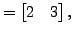 $\displaystyle =\begin{bmatrix}2 & 3 \end{bmatrix},$