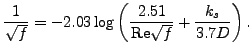 $\displaystyle \frac{1}{\sqrt{f}} = -2.03 \log \left(\frac{2.51}{\text{Re}\sqrt{f}} + \frac{k_s}{3.7 D} \right).$