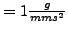 $ = 1 \frac{g}{mm s^2 }$