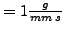 $ = 1 \frac{g}{mm\: s }$