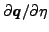 $ \partial \boldsymbol{q}/ \partial \eta $