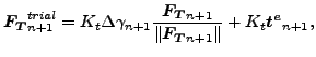 $\displaystyle \boldsymbol{F_T}_{n+1}^{trial} = K_t \Delta \gamma_{n+1} \frac{\b...
...l{F_T}_{n+1} }{\Vert\boldsymbol{F_T}_{n+1} \Vert} + K_t \boldsymbol{t^e}_{n+1},$