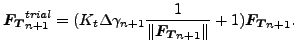 $\displaystyle \boldsymbol{F_T}_{n+1}^{trial} = (K_t \Delta \gamma_{n+1} \frac{1 }{\Vert\boldsymbol{F_T}_{n+1} \Vert} + 1) \boldsymbol{F_T}_{n+1} .$