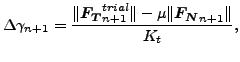 $\displaystyle \Delta \gamma _{n+1}= \frac{\Vert\boldsymbol{F_T}_{n+1}^{trial}\Vert- \mu \Vert \boldsymbol{F_N}_{n+1} \Vert }{K_t},$